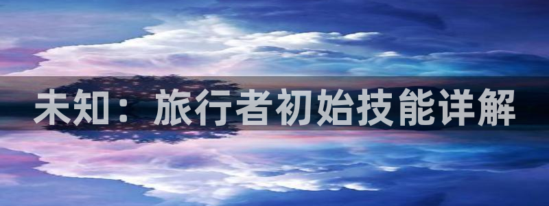 海角社区18：未知：旅行者初始技能详解